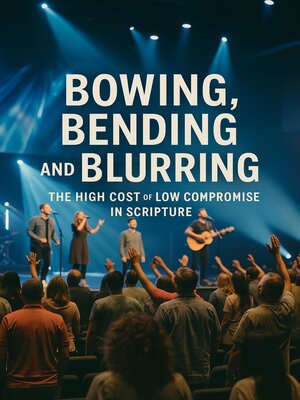 cover image of Bowing, Bending and Blurring the High Cost of Low Compromise In Scripture